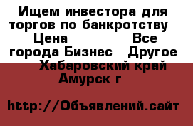 Ищем инвестора для торгов по банкротству. › Цена ­ 100 000 - Все города Бизнес » Другое   . Хабаровский край,Амурск г.